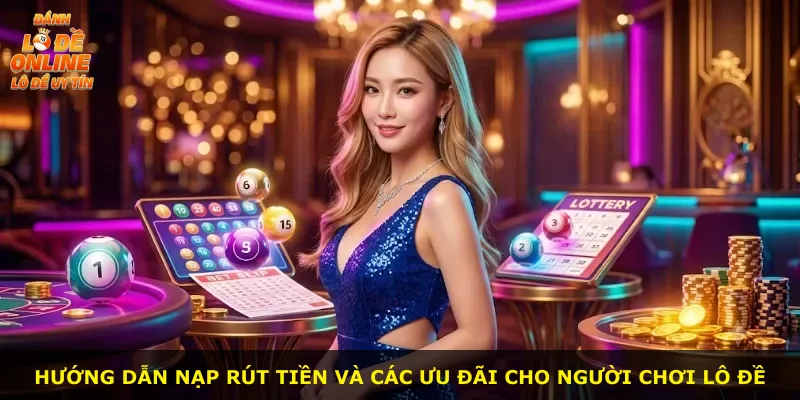Hướng dẫn nạp rút tiền và các ưu đãi cho người chơi lô đề